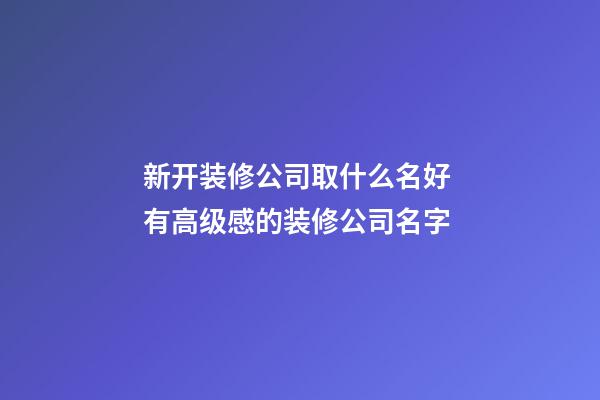 新开装修公司取什么名好 有高级感的装修公司名字